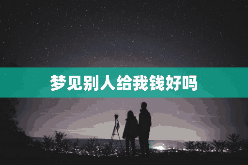 梦见别人给我钱好吗(梦见别人给我钱好吗周公解梦)